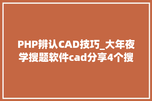 PHP辨认CAD技巧_大年夜学搜题软件cad分享4个搜题直接出谜底的软件