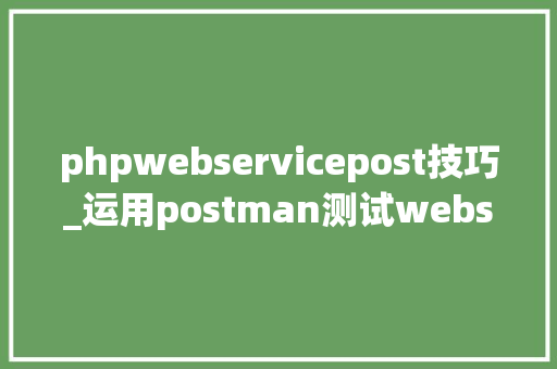 phpwebservicepost技巧_运用postman测试webservice接口