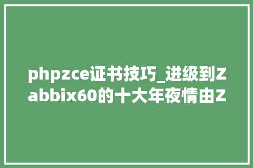 phpzce证书技巧_进级到Zabbix60的十大年夜情由Zabbix60培训师已就位