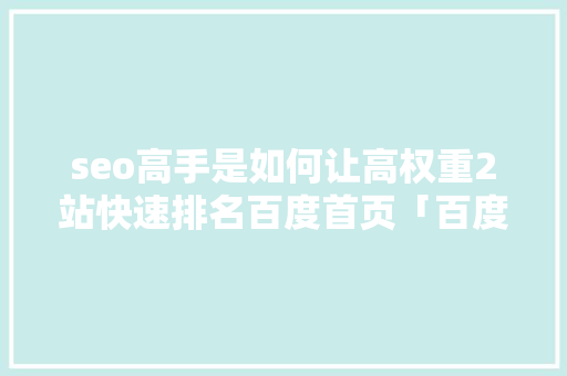 seo高手是如何让高权重2站快速排名百度首页「百度seo怎么样优化」