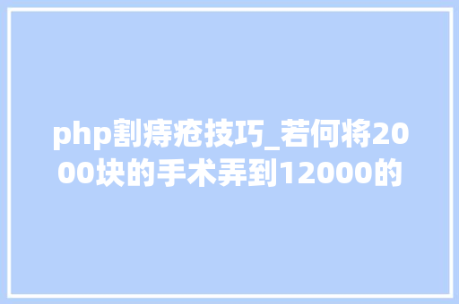 php割痔疮技巧_若何将2000块的手术弄到12000的很多人说我造谣