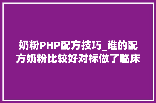 奶粉PHP配方技巧_谁的配方奶粉比较好对标做了临床研究且研发历史较长的品牌