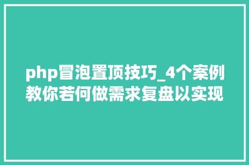 php冒泡置顶技巧_4个案例教你若何做需求复盘以实现自我进化