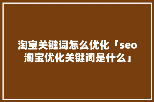 淘宝关键词怎么优化「seo淘宝优化关键词是什么」