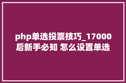 php单选投票技巧_17000后新手必知 怎么设置单选投票让你的评论区更热闹