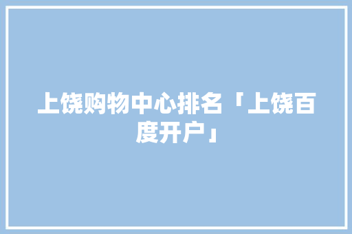 上饶购物中心排名「上饶百度开户」