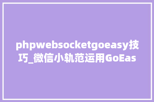 phpwebsocketgoeasy技巧_微信小轨范运用GoEasy实现websocket实时通讯