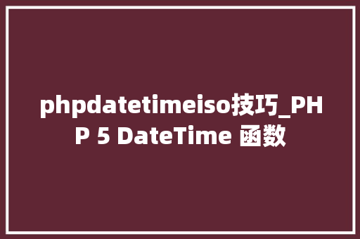 phpdatetimeiso技巧_PHP 5 DateTime 函数 phpdatetimeiso技巧_PHP 5 DateTime 函数