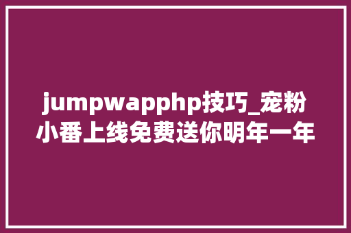 jumpwapphp技巧_宠粉小番上线免费送你明年一年的报纸先到先得