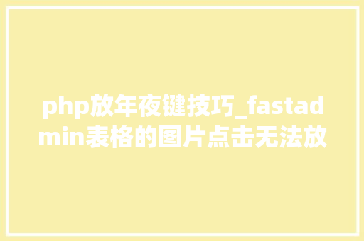 php放年夜键技巧_fastadmin表格的图片点击无法放大年夜并报错php 工作问题记录