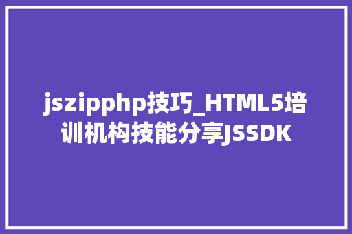 jszipphp技巧_HTML5培训机构技能分享JSSDK