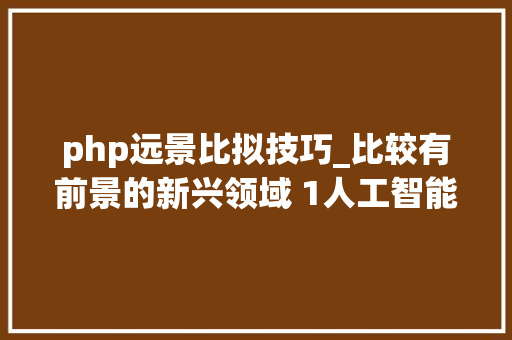 php远景比拟技巧_比较有前景的新兴领域 1人工智能AI行业