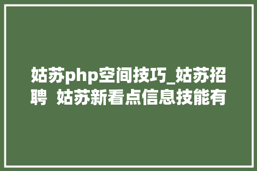 姑苏php空间技巧_姑苏招聘  姑苏新看点信息技能有限公司招聘