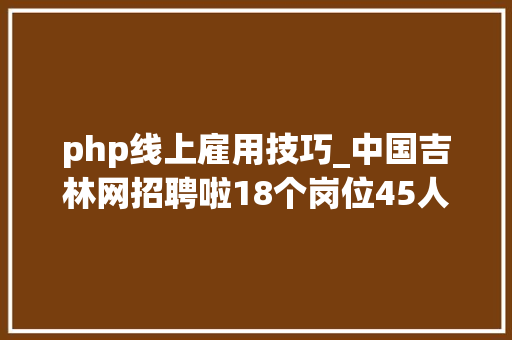php线上雇用技巧_中国吉林网招聘啦18个岗位45人