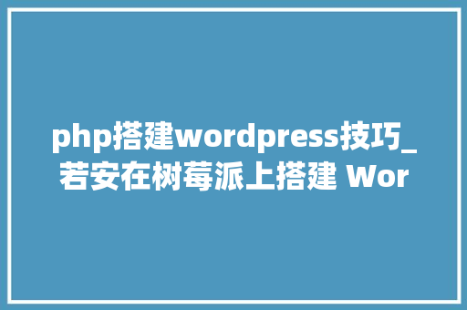 php搭建wordpress技巧_若安在树莓派上搭建 WordPress