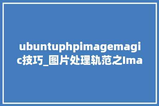 ubuntuphpimagemagic技巧_图片处理轨范之ImageMagick