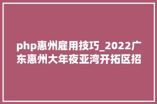 php惠州雇用技巧_2022广东惠州大年夜亚湾开拓区招聘公办中小学缺少学科教师332人通知书记