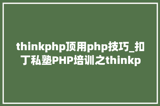 thinkphp顶用php技巧_扣丁私塾PHP培训之thinkphp开拓技巧
