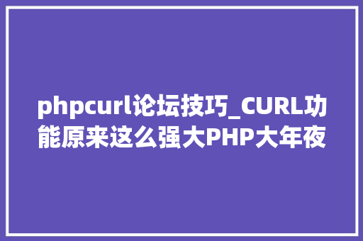 phpcurl论坛技巧_CURL功能原来这么强大PHP大年夜神都在用