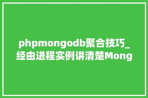 phpmongodb聚合技巧_经由进程实例讲清楚MongoDB九种聚合操作