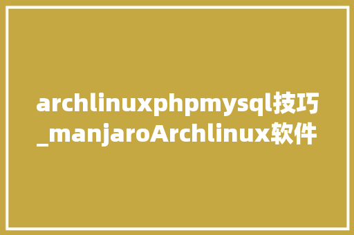 archlinuxphpmysql技巧_manjaroArchlinux软件很多看你够不足用
