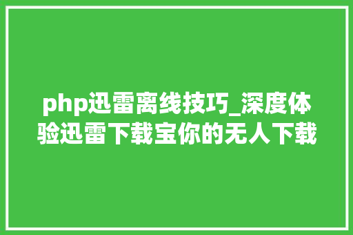 php迅雷离线技巧_深度体验迅雷下载宝你的无人下载机超多图慎入