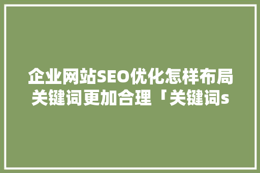 企业网站SEO优化怎样布局关键词更加合理「关键词seo怎么优化」