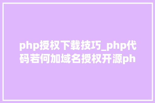 php授权下载技巧_php代码若何加域名授权开源php项目若何保护版权 商业授权