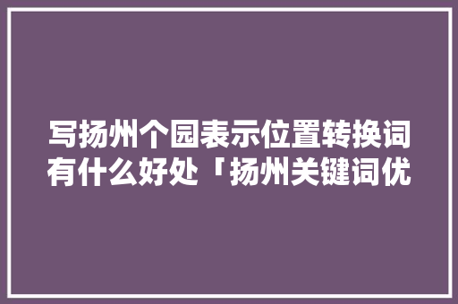 写扬州个园表示位置转换词有什么好处「扬州关键词优化费用」