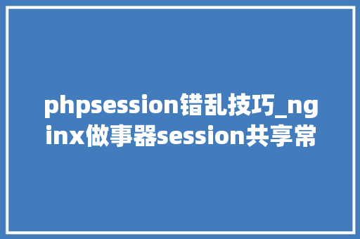phpsession错乱技巧_nginx做事器session共享常意见决办法