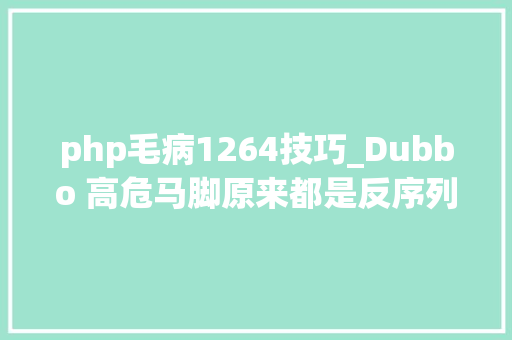 php毛病1264技巧_Dubbo 高危马脚原来都是反序列化惹得祸
