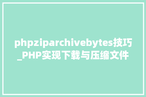 phpziparchivebytes技巧_PHP实现下载与压缩文件的方法的封装与整理