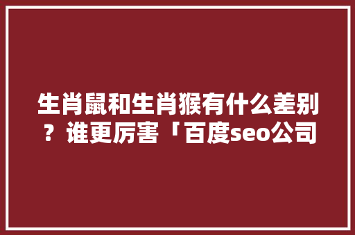 生肖鼠和生肖猴有什么差别？谁更厉害「百度seo公司整站优化」