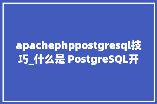 apachephppostgresql技巧_什么是 PostgreSQL开源数据库系统
