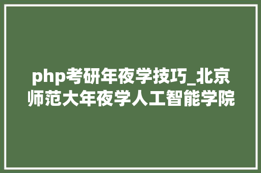 php考研年夜学技巧_北京师范大年夜学人工智能学院科学与技能教诲2025年考研招生报考解读