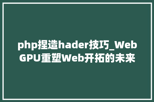 php捏造hader技巧_WebGPU重塑Web开拓的未来