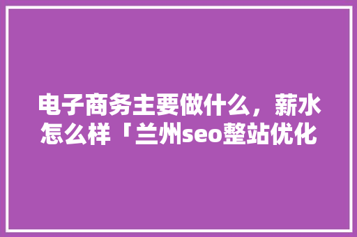 电子商务主要做什么，薪水怎么样「兰州seo整站优化服务商」