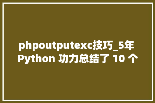 phpoutputexc技巧_5年 Python 功力总结了 10 个开拓技巧
