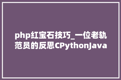 php红宝石技巧_一位老轨范员的反思CPythonJava 弗成兼得专攻一门
