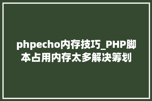 phpecho内存技巧_PHP脚本占用内存太多解决筹划