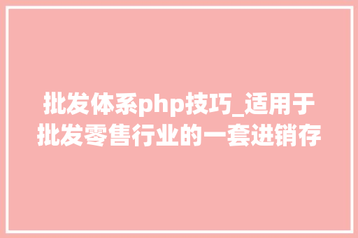 批发体系php技巧_适用于批发零售行业的一套进销存治理系统BS架构功能完好