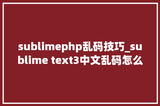 sublimephp乱码技巧_sublime text3中文乱码怎么解决办法