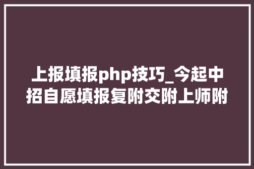 上报填报php技巧_今起中招自愿填报复附交附上师附进才控江等多校自招报名