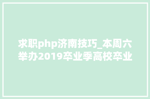 求职php济南技巧_本周六举办2019卒业季高校卒业生招聘会