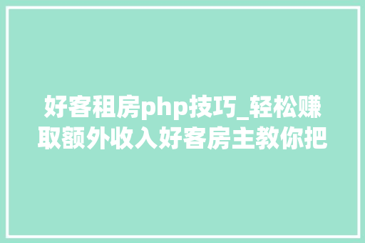 好客租房php技巧_轻松赚取额外收入好客房主教你把小我房源变成赚钱机械
