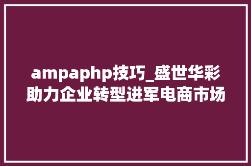 ampaphp技巧_盛世华彩助力企业转型进军电商市场