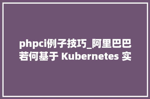 phpci例子技巧_阿里巴巴若何基于 Kubernetes 实践 CICD