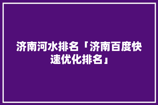 济南河水排名「济南百度快速优化排名」