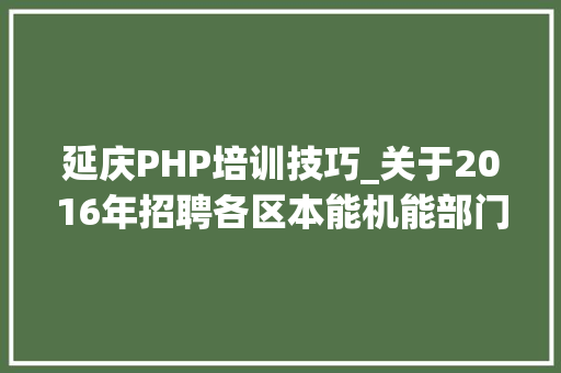 延庆PHP培训技巧_关于2016年招聘各区本能机能部门安然分娩专职安然员的通知书记