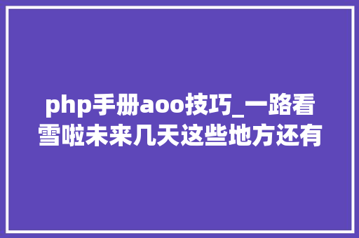 php手册aoo技巧_一路看雪啦未来几天这些地方还有降雪 php手册aoo技巧_一路看雪啦未来几天这些地方还有降雪